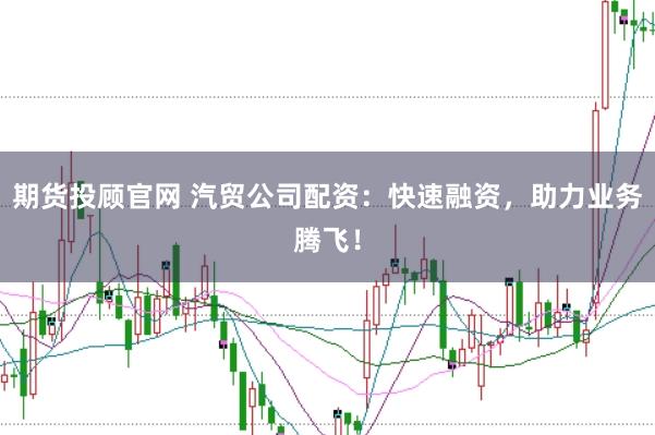 期货投顾官网 汽贸公司配资：快速融资，助力业务腾飞！