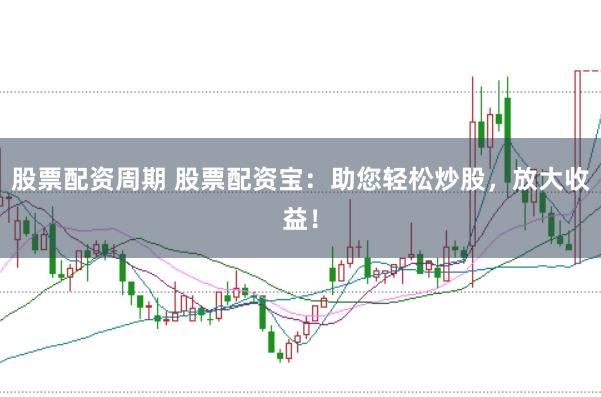 股票配资周期 股票配资宝：助您轻松炒股，放大收益！