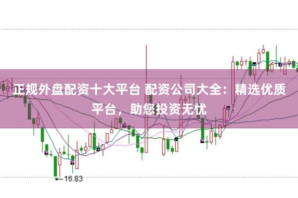 正规外盘配资十大平台 配资公司大全:精选优质平台,助您投资无忧