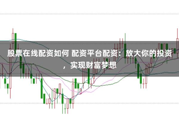股票在线配资如何 配资平台配资：放大你的投资，实现财富梦想