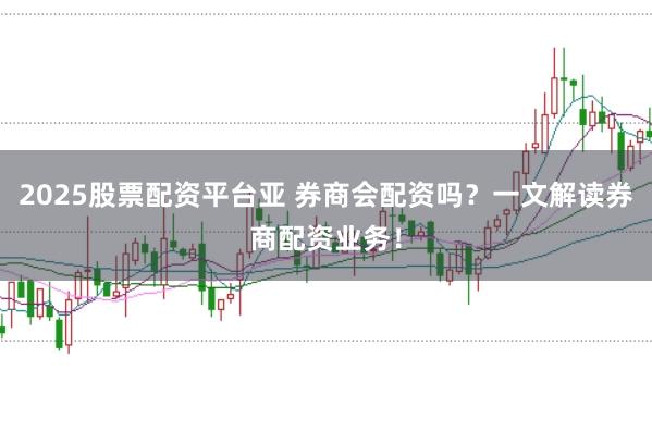 2025股票配资平台亚 券商会配资吗?一文解读券商配资业务!
