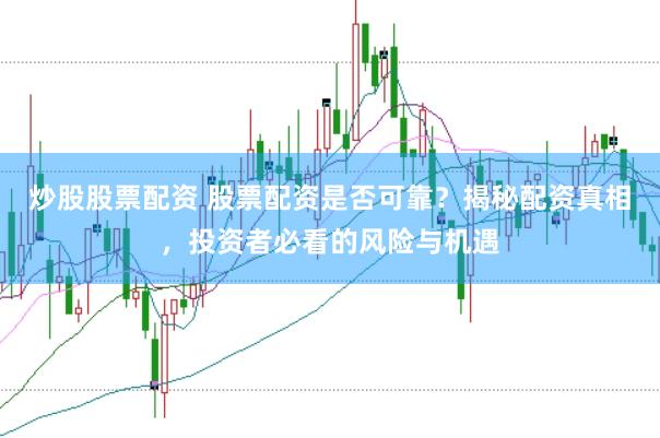 炒股股票配资 股票配资是否可靠？揭秘配资真相，投资者必看的风险与机遇