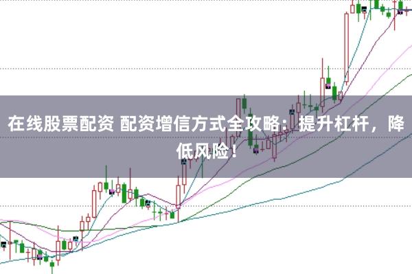 在线股票配资 配资增信方式全攻略：提升杠杆，降低风险！