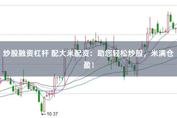 炒股融资杠杆 配大米配资:助您轻松炒股,米满仓盈!