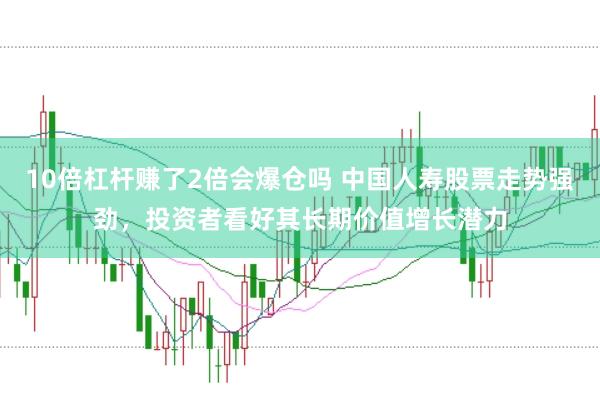 10倍杠杆赚了2倍会爆仓吗 中国人寿股票走势强劲,投资者看好其长期价值增长潜力