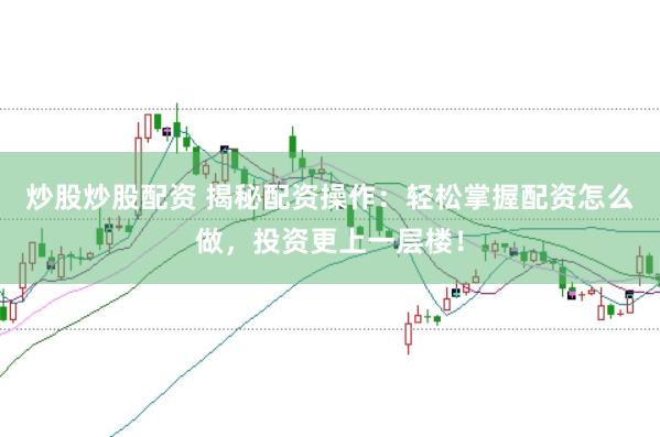 炒股炒股配资 揭秘配资操作:轻松掌握配资怎么做,投资更上一层楼!