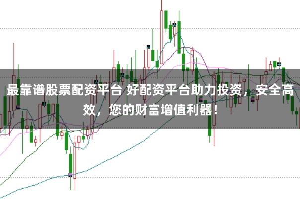 最靠谱股票配资平台 好配资平台助力投资,安全高效,您的财富增值利器!