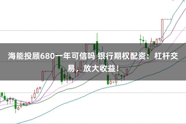 海能投顾680一年可信吗 银行期权配资：杠杆交易，放大收益！