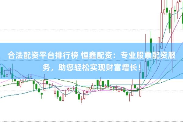 合法配资平台排行榜 恒鑫配资：专业股票配资服务，助您轻松实现财富增长！