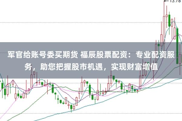 军官给账号委买期货 福辰股票配资：专业配资服务，助您把握股市机遇，实现财富增值