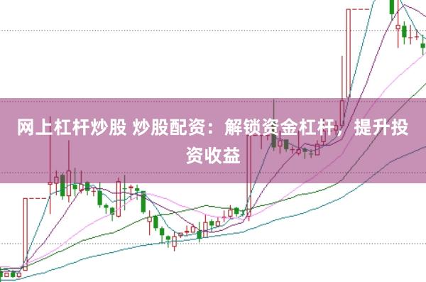 网上杠杆炒股 炒股配资:解锁资金杠杆,提升投资收益