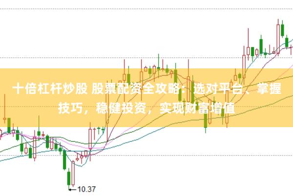 十倍杠杆炒股 股票配资全攻略:选对平台、掌握技巧,稳健投资,实现财富增值