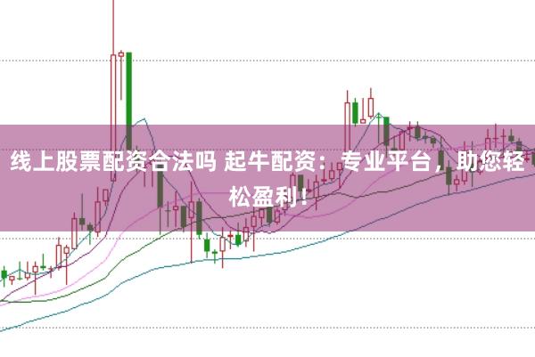 线上股票配资合法吗 起牛配资：专业平台，助您轻松盈利！