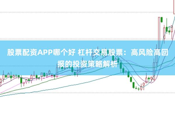 股票配资APP哪个好 杠杆交易股票：高风险高回报的投资策略解析