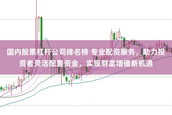 国内股票杠杆公司排名榜 专业配资服务,助力投资者灵活配置资金,实现财富增值新机遇