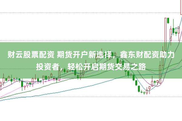 财云股票配资 期货开户新选择,鑫东财配资助力投资者,轻松开启期货交易之路