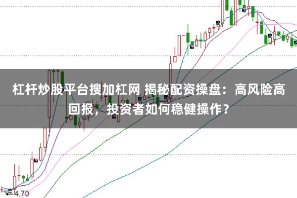 杠杆炒股平台搜加杠网 揭秘配资操盘:高风险高回报,投资者如何稳健操作?