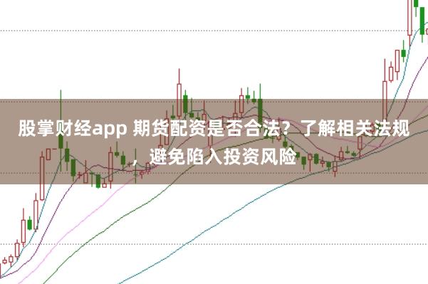 股掌财经app 期货配资是否合法?了解相关法规,避免陷入投资风险