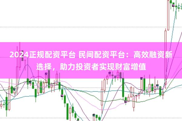 2024正规配资平台 民间配资平台：高效融资新选择，助力投资者实现财富增值