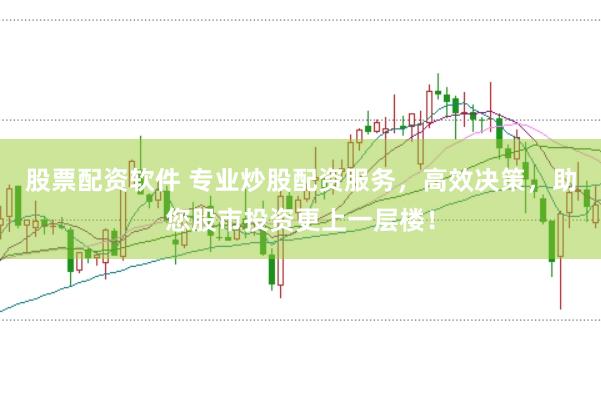 股票配资软件 专业炒股配资服务，高效决策，助您股市投资更上一层楼！