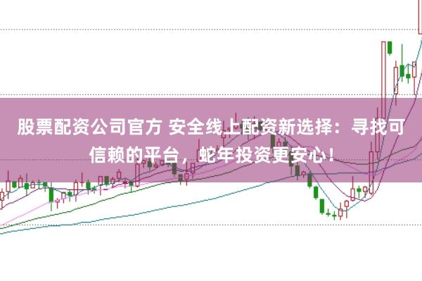 股票配资公司官方 安全线上配资新选择:寻找可信赖的平台,蛇年投资更安心!