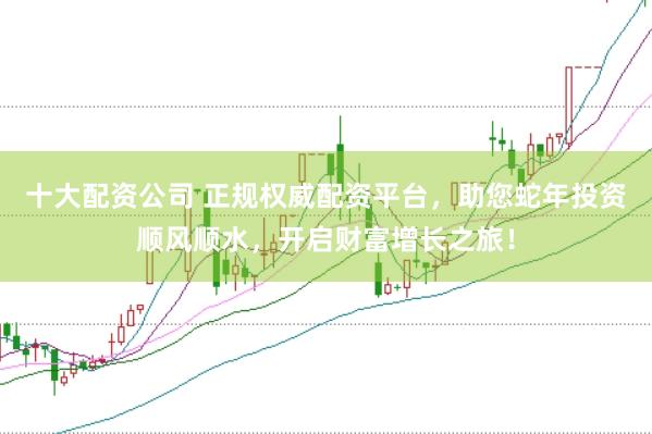 十大配资公司 正规权威配资平台,助您蛇年投资顺风顺水,开启财富增长之旅!