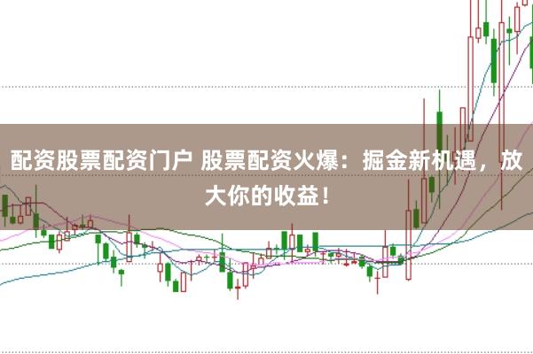 配资股票配资门户 股票配资火爆:掘金新机遇,放大你的收益!