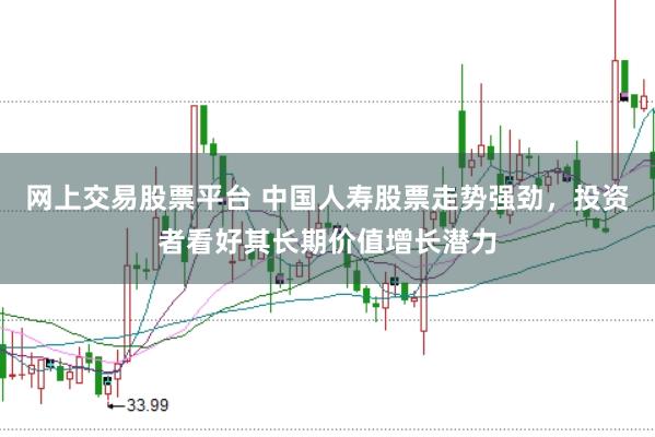 网上交易股票平台 中国人寿股票走势强劲,投资者看好其长期价值增长潜力