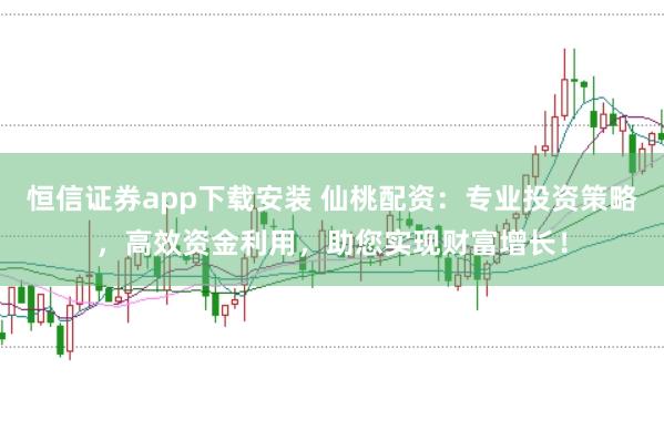 恒信证券app下载安装 仙桃配资:专业投资策略,高效资金利用,助您实现财富增长!