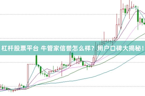 杠杆股票平台 牛管家信誉怎么样？用户口碑大揭秘！