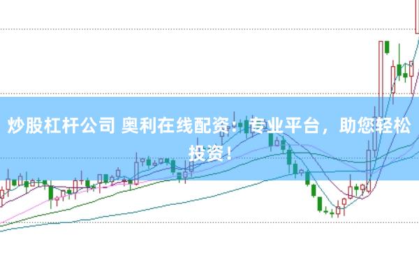 炒股杠杆公司 奥利在线配资：专业平台，助您轻松投资！