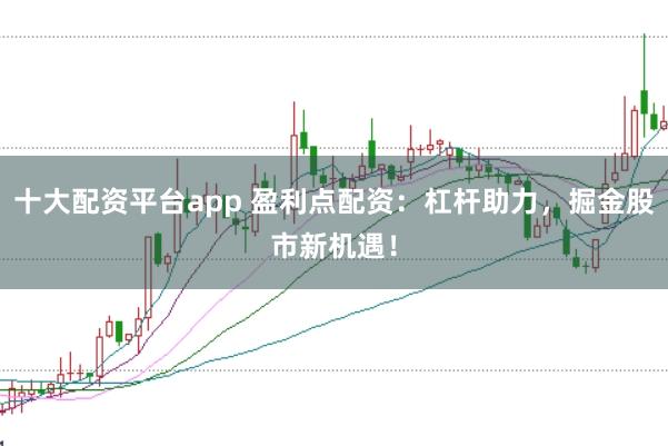 十大配资平台app 盈利点配资：杠杆助力，掘金股市新机遇！