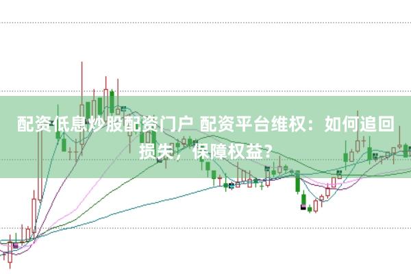 配资低息炒股配资门户 配资平台维权：如何追回损失，保障权益？