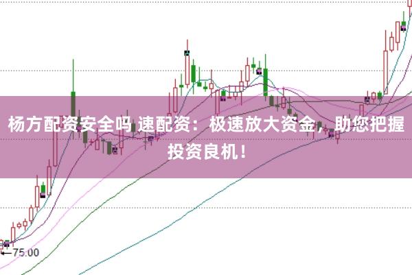 杨方配资安全吗 速配资：极速放大资金，助您把握投资良机！