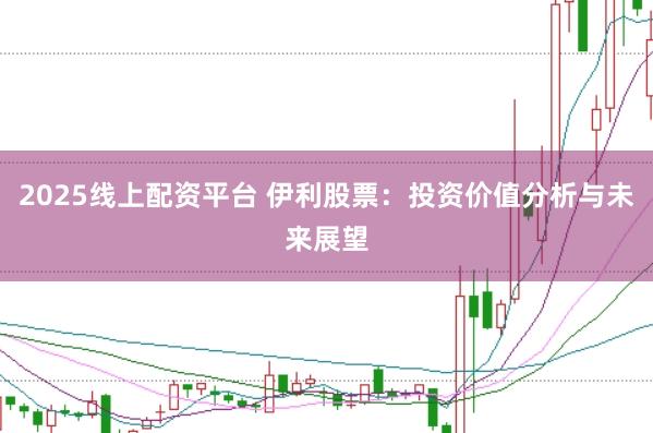 2025线上配资平台 伊利股票:投资价值分析与未来展望