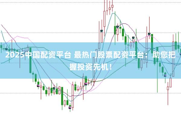 2025中国配资平台 最热门股票配资平台:助您把握投资先机!