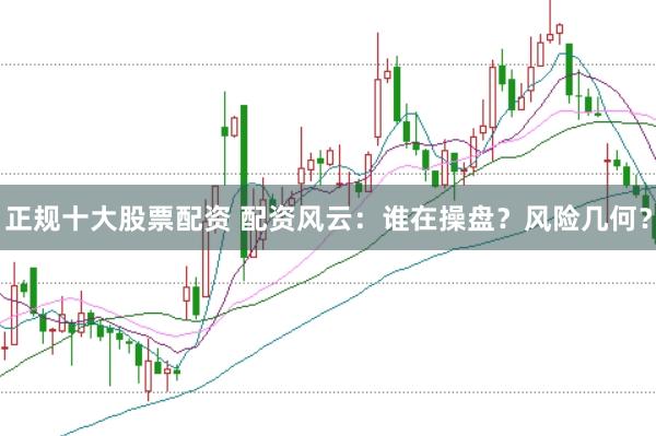 正规十大股票配资 配资风云:谁在操盘?风险几何?