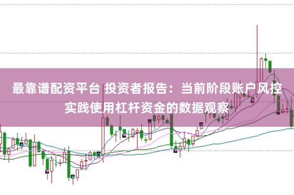 最靠谱配资平台 投资者报告:当前阶段账户风控实践使用杠杆资金的数据观察
