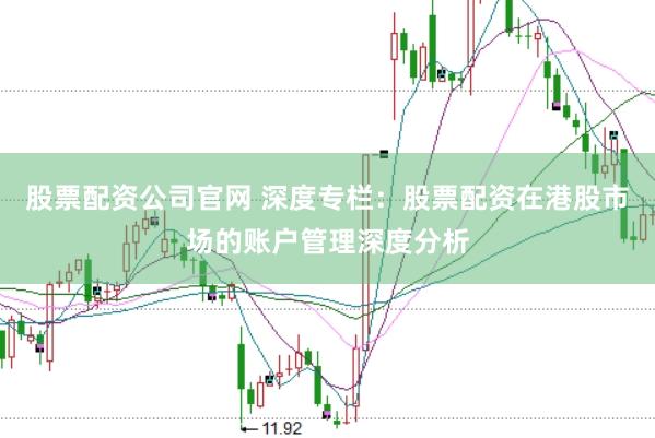 股票配资公司官网 深度专栏:股票配资在港股市场的账户管理深度分析