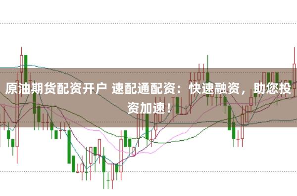 原油期货配资开户 速配通配资:快速融资,助您投资加速!