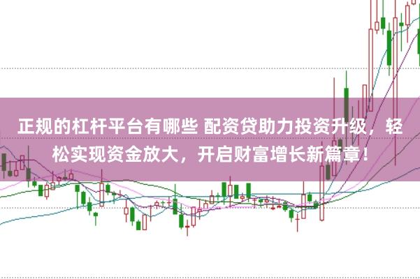 正规的杠杆平台有哪些 配资贷助力投资升级,轻松实现资金放大,开启财富增长新篇章!