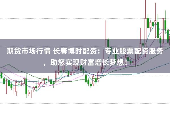 期货市场行情 长春博时配资:专业股票配资服务,助您实现财富增长梦想!