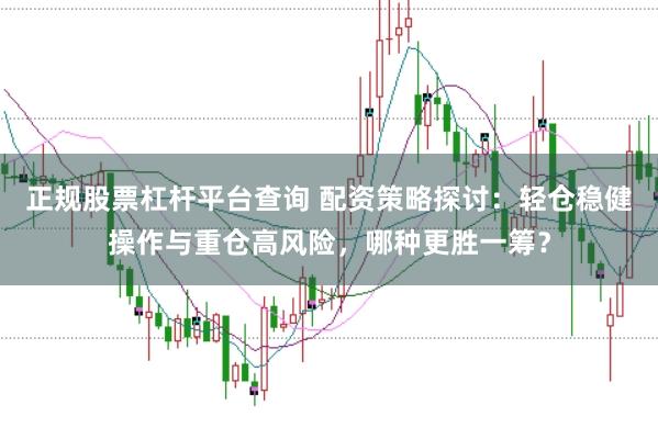 正规股票杠杆平台查询 配资策略探讨:轻仓稳健操作与重仓高风险,哪种更胜一筹?