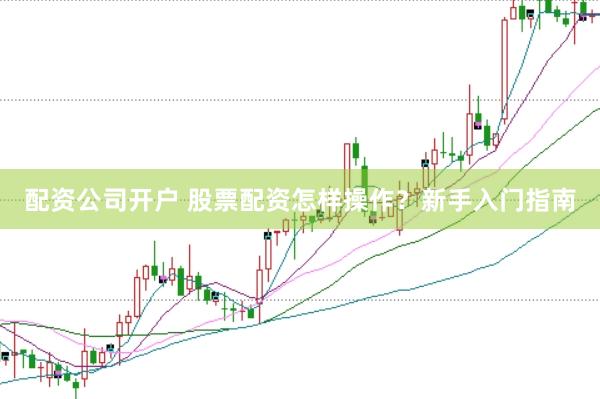 配资公司开户 股票配资怎样操作?新手入门指南