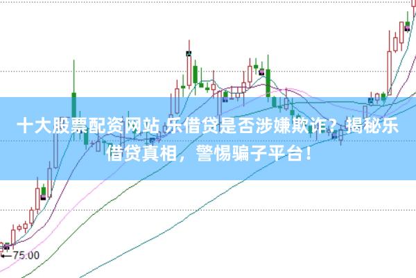十大股票配资网站 乐借贷是否涉嫌欺诈?揭秘乐借贷真相,警惕骗子平台!