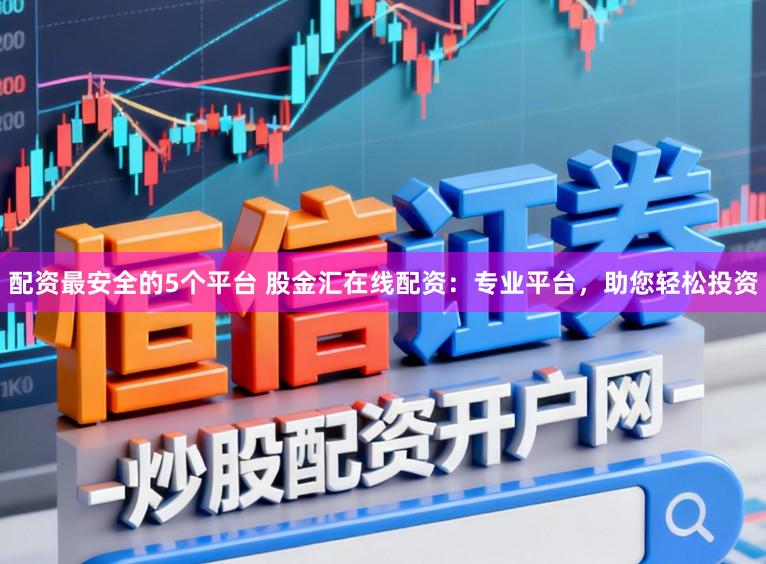 配资最安全的5个平台 股金汇在线配资:专业平台,助您轻松投资