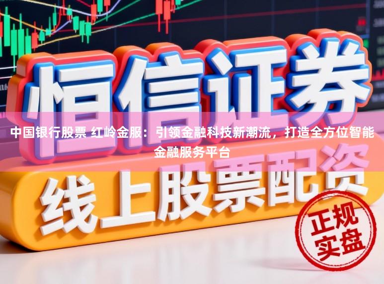 中国银行股票 红岭金服：引领金融科技新潮流，打造全方位智能金融服务平台