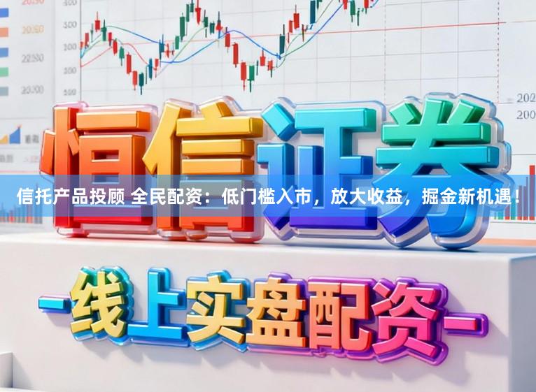 信托产品投顾 全民配资:低门槛入市,放大收益,掘金新机遇!