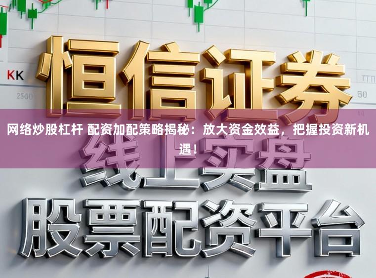 网络炒股杠杆 配资加配策略揭秘：放大资金效益，把握投资新机遇！