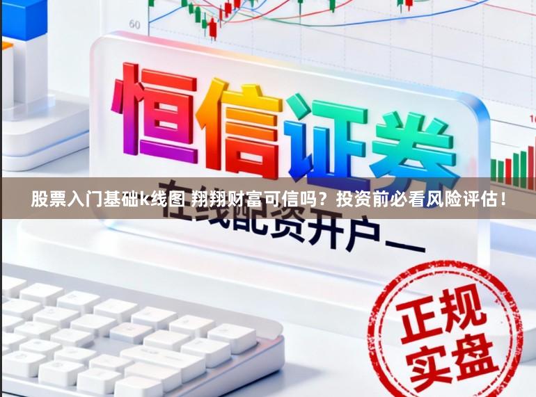 股票入门基础k线图 翔翔财富可信吗？投资前必看风险评估！